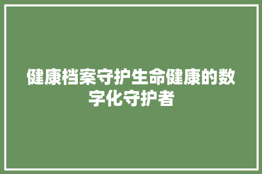 健康档案守护生命健康的数字化守护者