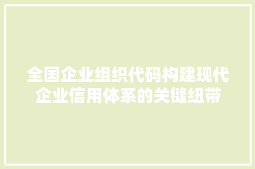 全国企业组织代码构建现代企业信用体系的关键纽带