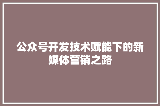 公众号开发技术赋能下的新媒体营销之路