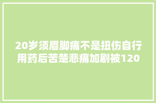 20岁须眉脚痛不是扭伤自行用药后苦楚悲痛加剧被120车抬走