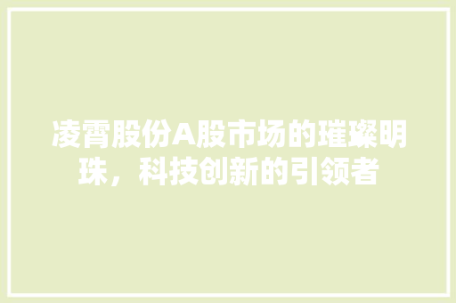 凌霄股份A股市场的璀璨明珠，科技创新的引领者