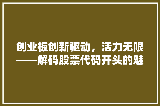 创业板创新驱动，活力无限——解码股票代码开头的魅力世界