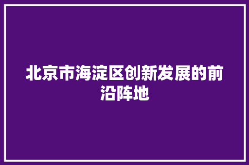 北京市海淀区创新发展的前沿阵地