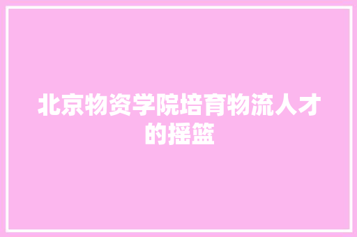 北京物资学院培育物流人才的摇篮
