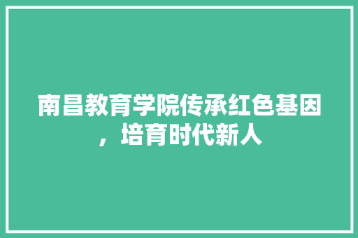 南昌教育学院传承红色基因，培育时代新人
