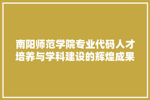 南阳师范学院专业代码人才培养与学科建设的辉煌成果