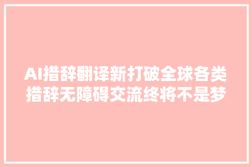 AI措辞翻译新打破全球各类措辞无障碍交流终将不是梦