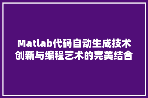 Matlab代码自动生成技术创新与编程艺术的完美结合