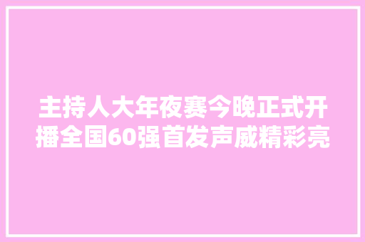 主持人大年夜赛今晚正式开播全国60强首发声威精彩亮相