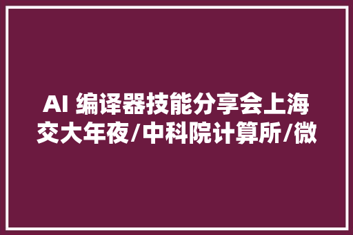 AI 编译器技能分享会上海交大年夜/中科院计算所/微软亚研/智源