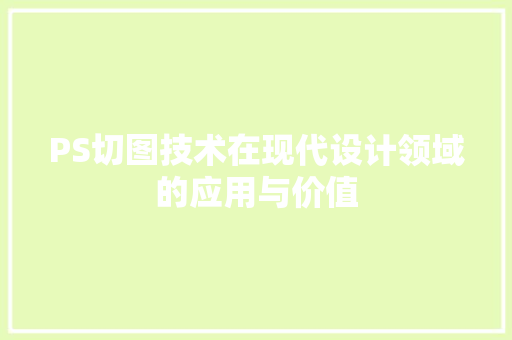 PS切图技术在现代设计领域的应用与价值