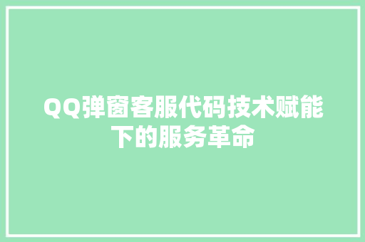 QQ弹窗客服代码技术赋能下的服务革命