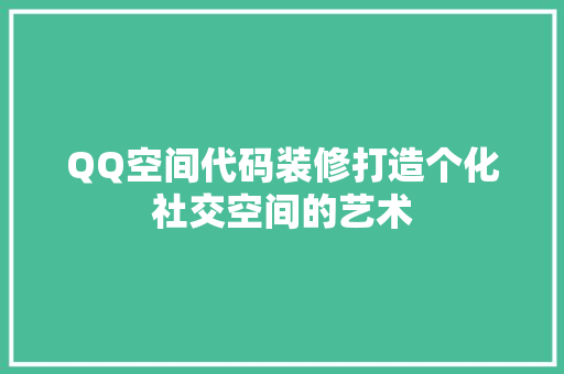 QQ空间代码装修打造个化社交空间的艺术