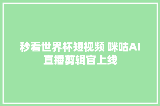 秒看世界杯短视频 咪咕AI直播剪辑官上线