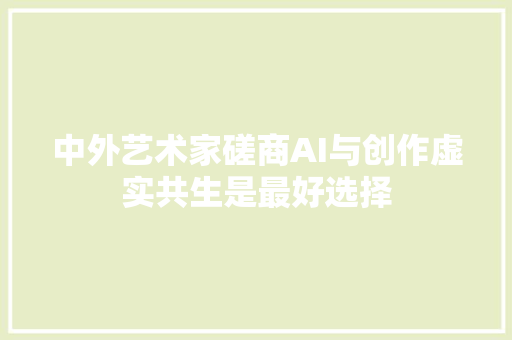 中外艺术家磋商AI与创作虚实共生是最好选择