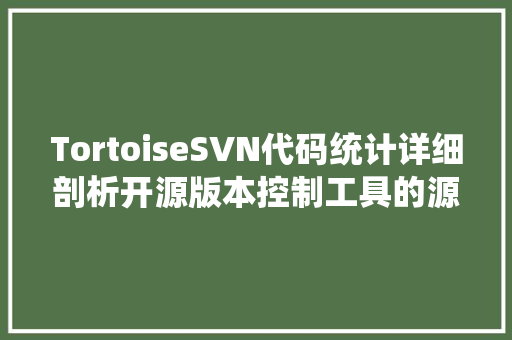 TortoiseSVN代码统计详细剖析开源版本控制工具的源代码