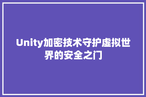 Unity加密技术守护虚拟世界的安全之门