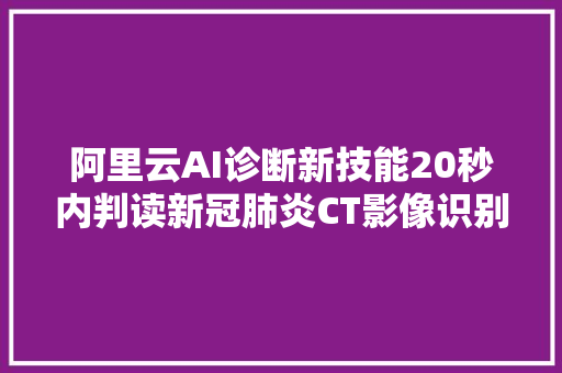 阿里云AI诊断新技能20秒内判读新冠肺炎CT影像识别准确率96