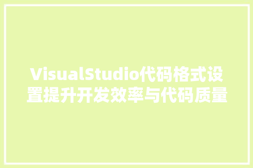 VisualStudio代码格式设置提升开发效率与代码质量的关键