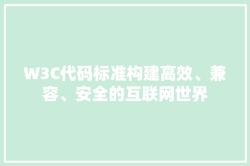 W3C代码标准构建高效、兼容、安全的互联网世界