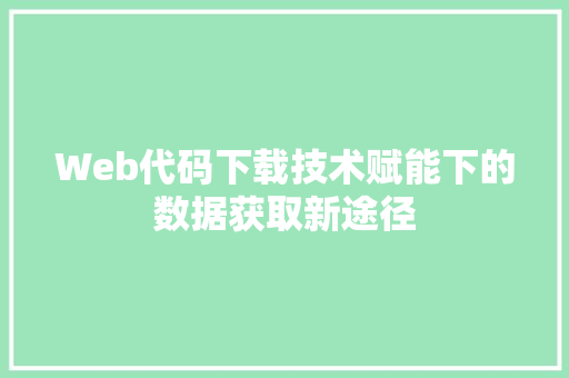Web代码下载技术赋能下的数据获取新途径