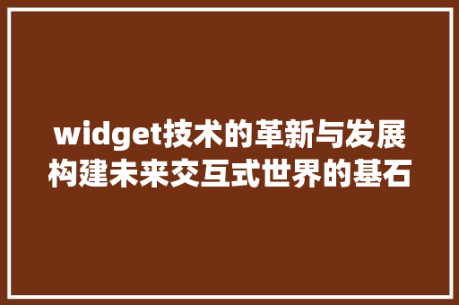 widget技术的革新与发展构建未来交互式世界的基石