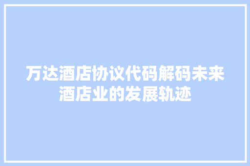 万达酒店协议代码解码未来酒店业的发展轨迹