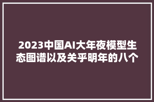 2023中国AI大年夜模型生态图谱以及关乎明年的八个问题