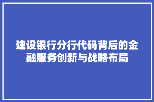 建设银行分行代码背后的金融服务创新与战略布局