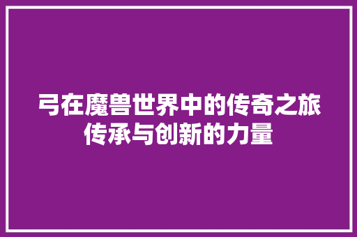 弓在魔兽世界中的传奇之旅传承与创新的力量