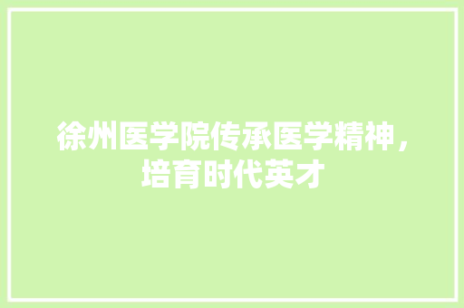徐州医学院传承医学精神，培育时代英才