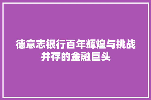 德意志银行百年辉煌与挑战并存的金融巨头