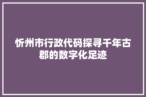 忻州市行政代码探寻千年古郡的数字化足迹