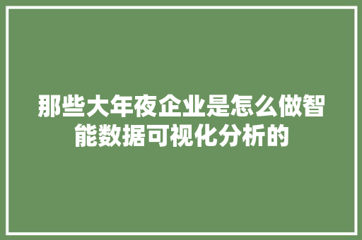 那些大年夜企业是怎么做智能数据可视化分析的