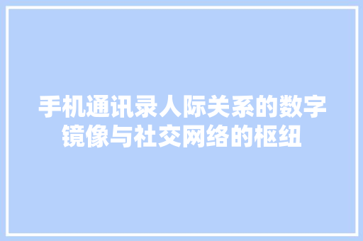 手机通讯录人际关系的数字镜像与社交网络的枢纽