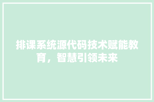 排课系统源代码技术赋能教育，智慧引领未来