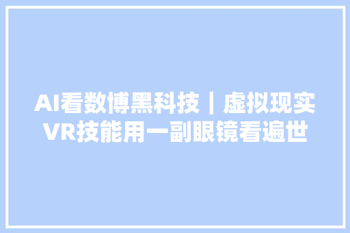 AI看数博黑科技｜虚拟现实VR技能用一副眼镜看遍世界