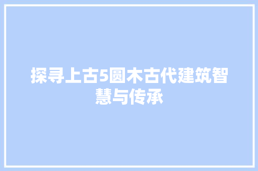 探寻上古5圆木古代建筑智慧与传承