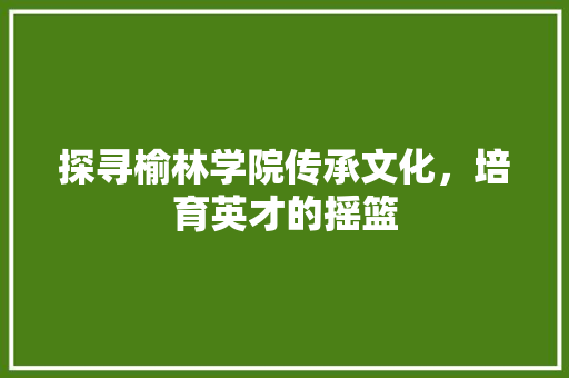 探寻榆林学院传承文化，培育英才的摇篮