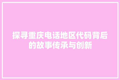 探寻重庆电话地区代码背后的故事传承与创新