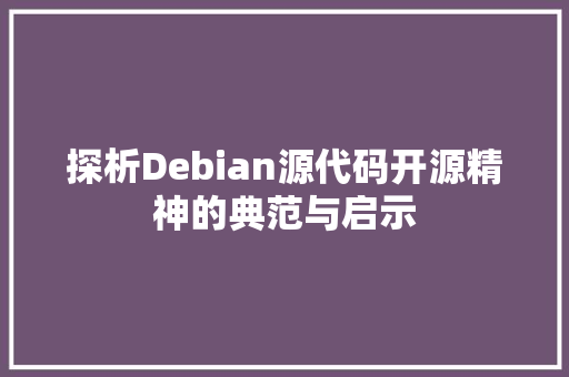 探析Debian源代码开源精神的典范与启示
