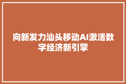 向新发力汕头移动AI激活数字经济新引擎