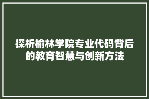 探析榆林学院专业代码背后的教育智慧与创新方法
