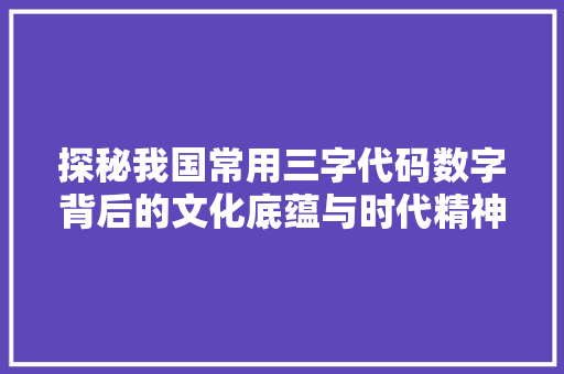 探秘我国常用三字代码数字背后的文化底蕴与时代精神