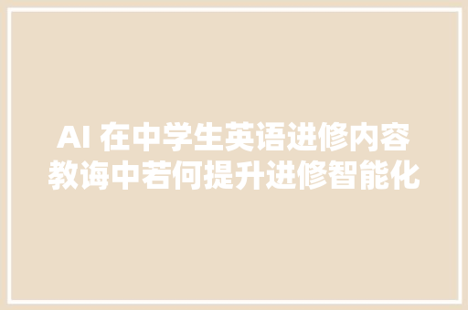 AI 在中学生英语进修内容教诲中若何提升进修智能化水平