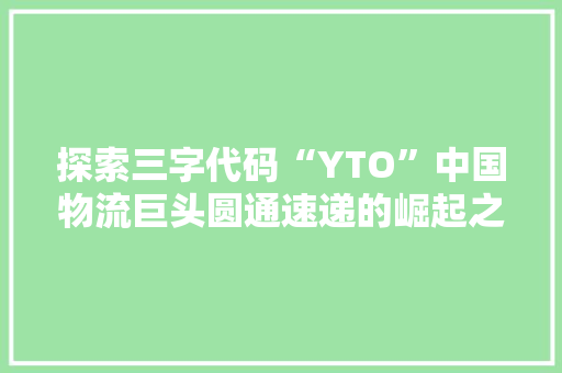 探索三字代码“YTO”中国物流巨头圆通速递的崛起之路
