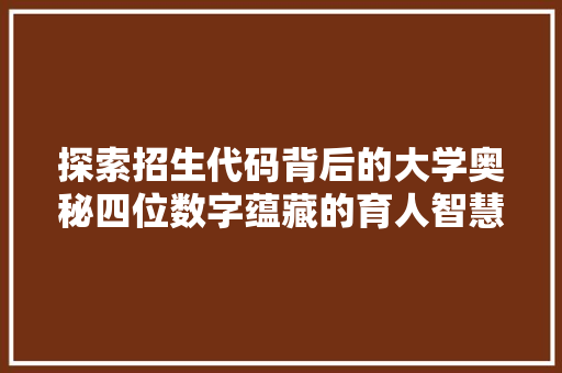 探索招生代码背后的大学奥秘四位数字蕴藏的育人智慧