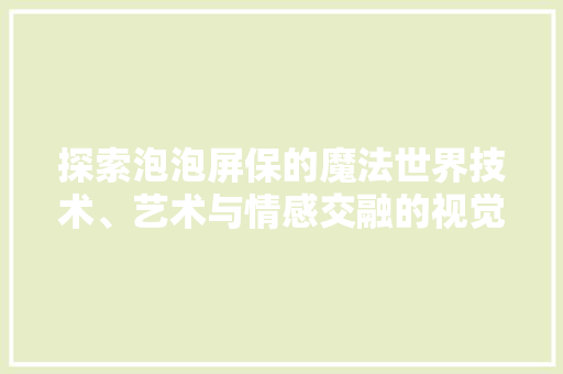 探索泡泡屏保的魔法世界技术、艺术与情感交融的视觉盛宴