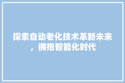 探索自动老化技术革新未来，拥抱智能化时代