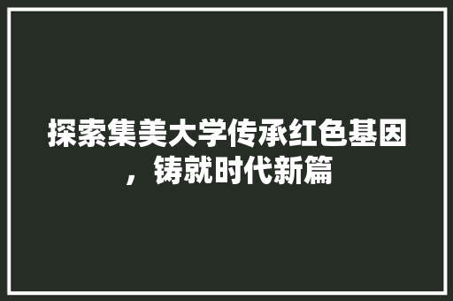 探索集美大学传承红色基因，铸就时代新篇
